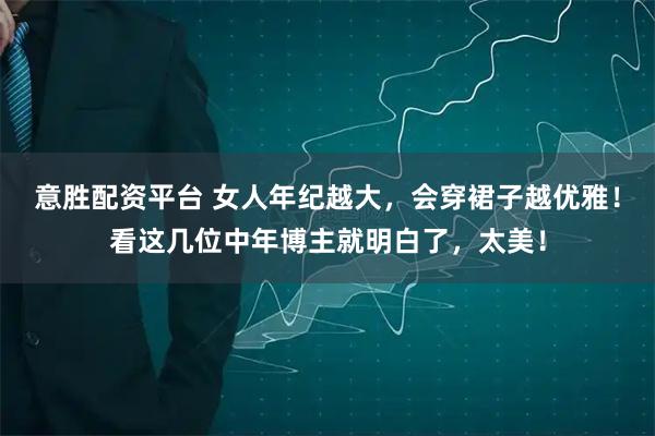意胜配资平台 女人年纪越大，会穿裙子越优雅！看这几位中年博主就明白了，太美！