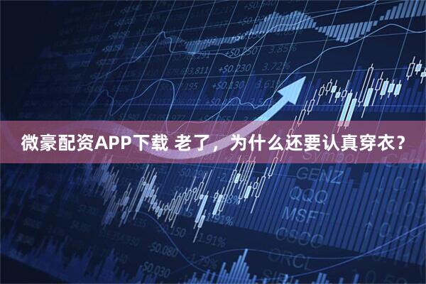 微豪配资APP下载 老了，为什么还要认真穿衣？