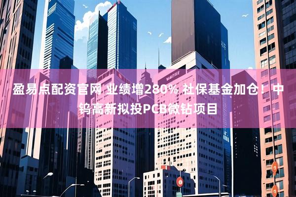 盈易点配资官网 业绩增280% 社保基金加仓！中钨高新拟投PCB微钻项目