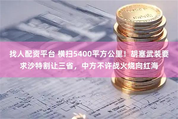 找人配资平台 横扫5400平方公里！胡塞武装要求沙特割让三省，中方不许战火烧向红海