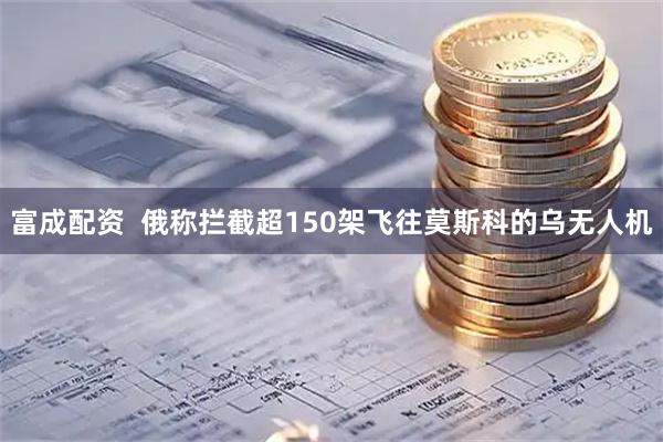 富成配资  俄称拦截超150架飞往莫斯科的乌无人机