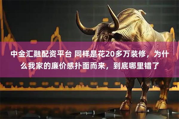 中金汇融配资平台 同样是花20多万装修，为什么我家的廉价感扑面而来，到底哪里错了